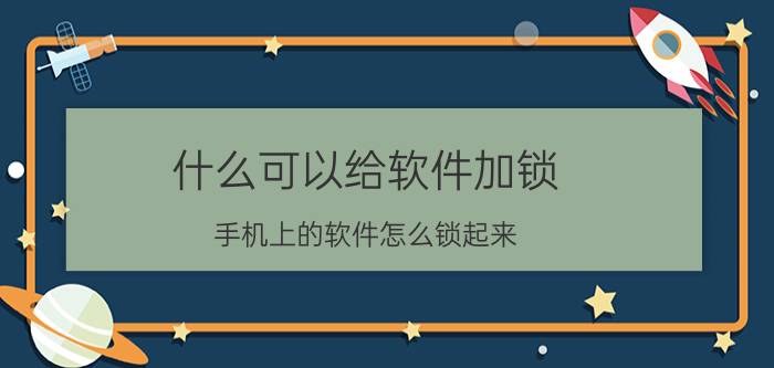 什么可以给软件加锁 手机上的软件怎么锁起来？